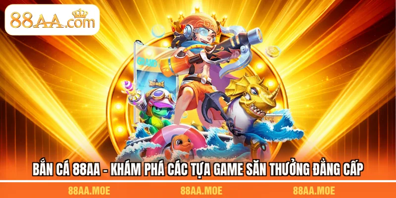 Bắn Cá 88AA - Khám Phá Các Tựa Game Săn Thưởng Đẳng Cấp